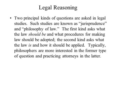 Legal Reasoning Two principal kinds of questions are asked in legal studies. Such studies are known as “jurisprudence” and “philosophy of law.” The first.