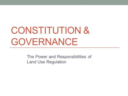 CONSTITUTION & GOVERNANCE The Power and Responsibilities of Land Use Regulation.