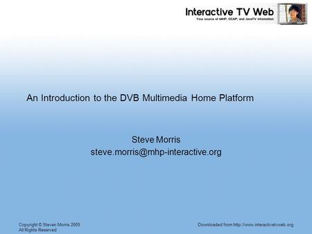 Copyright © Steven Morris 2005 All Rights Reserved Downloaded from  An Introduction to the DVB Multimedia Home Platform.