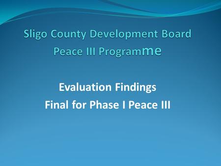 Evaluation Findings Final for Phase I Peace III. Evaluation Methodology  Formative Evaluation – overarching evaluation of all programmes together and.