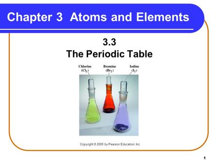 1 Chapter 3 Atoms and Elements 3.3 The Periodic Table Copyright © 2009 by Pearson Education, Inc.