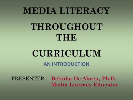 AN INTRODUCTION PRESENTER: Belinha De Abreu, Ph.D. Media Literacy Educator MEDIA LITERACY THROUGHOUT THE CURRICULUM.