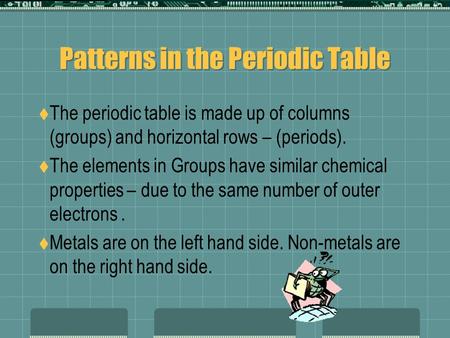 Patterns in the Periodic Table  The periodic table is made up of columns (groups) and horizontal rows – (periods).  The elements in Groups have similar.