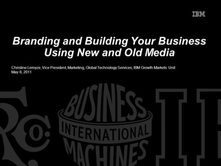 Branding and Building Your Business Using New and Old Media Christine Lemyze, Vice President, Marketing, Global Technology Services, IBM Growth Markets.
