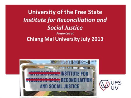 University of the Free State Institute for Reconciliation and Social Justice Presented at Chiang Mai University July 2013.