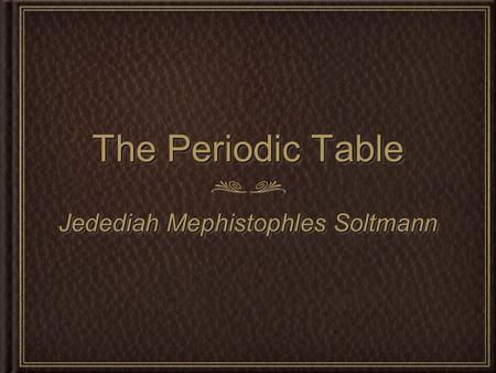 The Periodic Table Jedediah Mephistophles Soltmann.