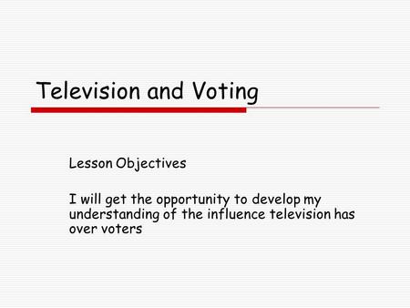Television and Voting Lesson Objectives I will get the opportunity to develop my understanding of the influence television has over voters.