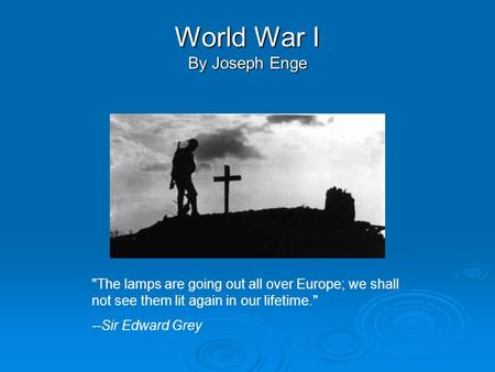 World War I By Joseph Enge The lamps are going out all over Europe; we shall not see them lit again in our lifetime. --Sir Edward Grey.