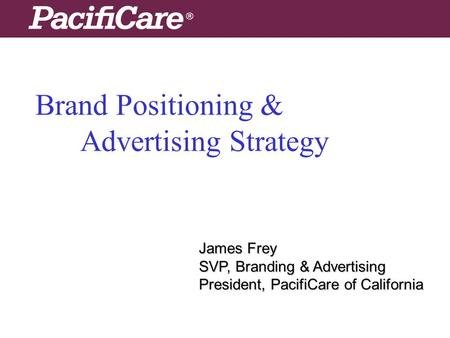 Brand Positioning & Advertising Strategy James Frey SVP, Branding & Advertising President, PacifiCare of California.