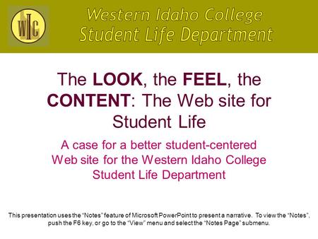 The LOOK, the FEEL, the CONTENT: The Web site for Student Life A case for a better student-centered Web site for the Western Idaho College Student Life.