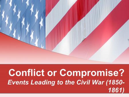 Conflict or Compromise? Events Leading to the Civil War ( )