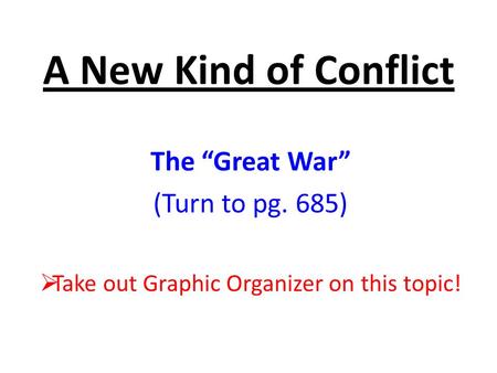 A New Kind of Conflict The “Great War” (Turn to pg. 685)  Take out Graphic Organizer on this topic!