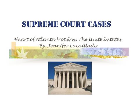 Supreme Court Cases Heart of Atlanta Motel vs. The United States By: Jennifer Lacaillade.