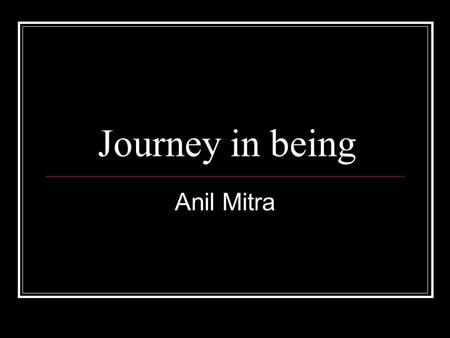 Journey in being Anil Mitra. Preliminary A journey in Ideas and Identity Ideas as the place of appreciation of being—of our being, of the world… Ideas.
