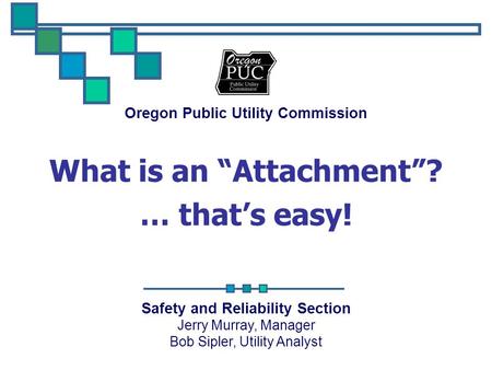 Oregon Public Utility Commission Safety and Reliability Section Jerry Murray, Manager Bob Sipler, Utility Analyst What is an “Attachment”? … that’s easy!