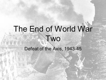 The End of World War Two Defeat of the Axis, 1943-45.
