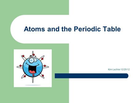 Atoms and the Periodic Table Kim Lachler 12/29/12.