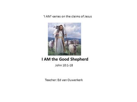 ‘I AM’-series on the claims of Jesus Teacher: Ed van Ouwerkerk John 10:1-18 I AM the Good Shepherd.