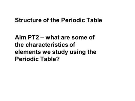 Structure of the Periodic Table Aim PT2 – what are some of the characteristics of elements we study using the Periodic Table?
