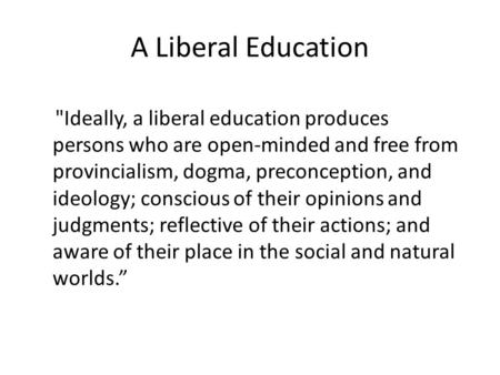 A Liberal Education Ideally, a liberal education produces persons who are open-minded and free from provincialism, dogma, preconception, and ideology;