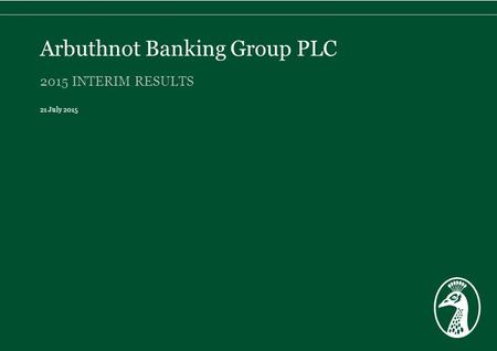 2015 INTERIM RESULTS 21 July 2015 Arbuthnot Banking Group PLC.