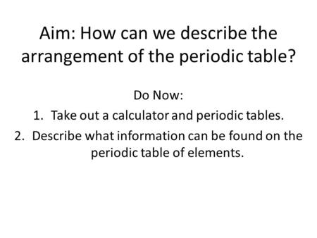 Aim: How can we describe the arrangement of the periodic table? Do Now: 1.Take out a calculator and periodic tables. 2.Describe what information can be.