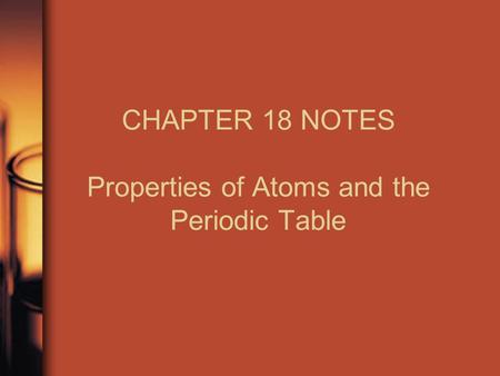CHAPTER 18 NOTES Properties of Atoms and the Periodic Table