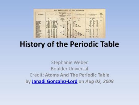 History of the Periodic Table Stephanie Weber Boulder Universal Credit: Atoms And The Periodic Table by Janadi Gonzalez-Lord on Aug 02, 2009Janadi Gonzalez-Lord.