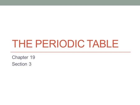 The Periodic Table Chapter 19 Section 3.