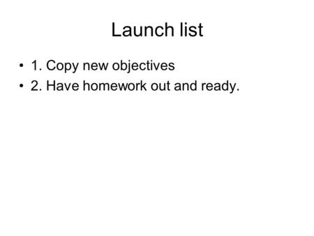 Launch list 1. Copy new objectives 2. Have homework out and ready.