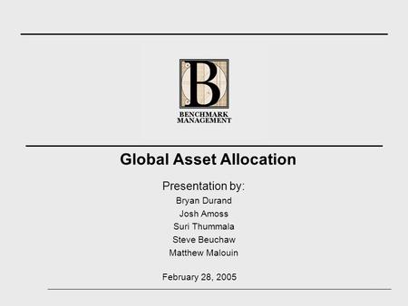 Presentation by: Bryan Durand Josh Amoss Suri Thummala Steve Beuchaw Matthew Malouin Global Asset Allocation February 28, 2005.