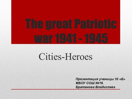 The great Patriotic war 1941 - 1945 Cities-Heroes Презентация ученицы 10 «Б» МБОУ СОШ №18. Братанова Владислава.