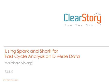 Clearstorydata.com Using Spark and Shark for Fast Cycle Analysis on Diverse Data 12.2.13 Vaibhav Nivargi.