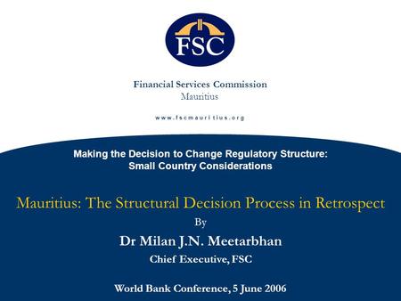 Financial Services Commission Mauritius w w w. f s c m a u r i t i u s. o r g Making the Decision to Change Regulatory Structure: Small Country Considerations.