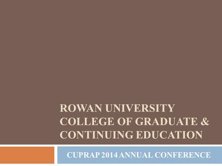 CUPRAP 2014 ANNUAL CONFERENCE ROWAN UNIVERSITY COLLEGE OF GRADUATE & CONTINUING EDUCATION.