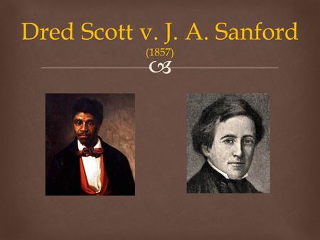  Dred Scott v. J. A. Sanford (1857).   Who was Dred Scott?  Events Affecting Dred Scott’s fate  Timeline of Events  The Two Sides of the Issue 
