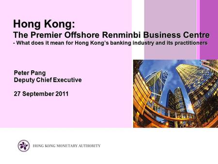 Peter Pang Deputy Chief Executive 27 September 2011 Hong Kong: The Premier Offshore Renminbi Business Centre - What does it mean for Hong Kong’s banking.