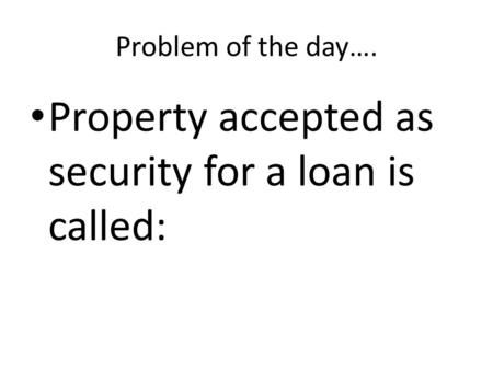 Problem of the day…. Property accepted as security for a loan is called: