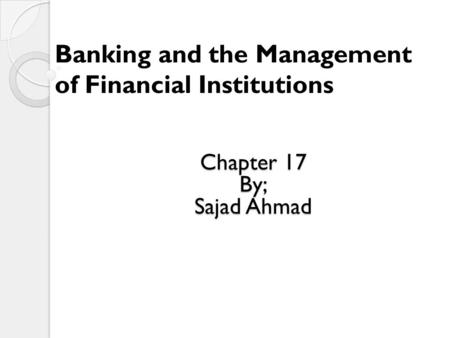Banking and the Management of Financial Institutions Chapter 17 By; Sajad Ahmad.