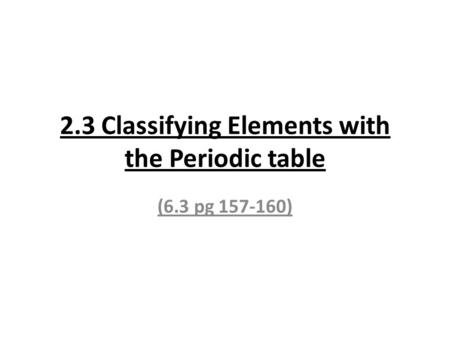2.3 Classifying Elements with the Periodic table (6.3 pg 157-160)