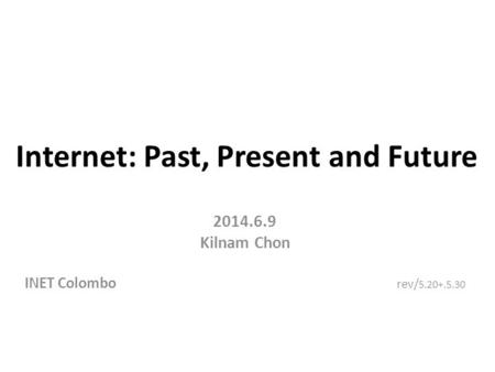 Internet: Past, Present and Future 2014.6.9 Kilnam Chon INET Colombo rev/ 5.20+.5.30.