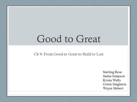 Good to Great Ch 9: From Good to Great to Build to Last Sterling Rose Justin Simpson Krista Wells Gwen Singleton Wayni Hebert.