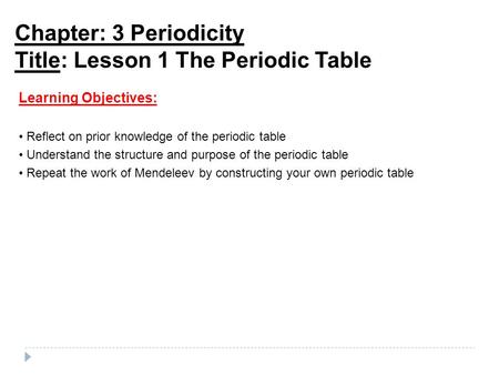 Chapter: 3 Periodicity Title: Lesson 1 The Periodic Table Learning Objectives: Reflect on prior knowledge of the periodic table Understand the structure.
