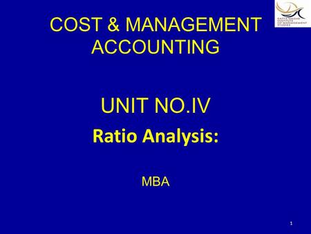 COST & MANAGEMENT ACCOUNTING UNIT NO.IV Ratio Analysis: MBA 1.