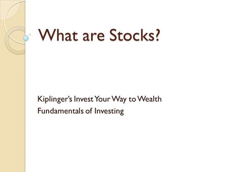 What are Stocks? Kiplinger’s Invest Your Way to Wealth Fundamentals of Investing.