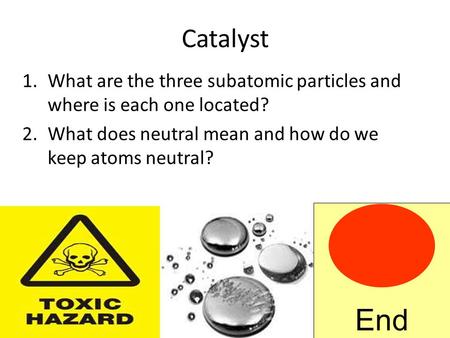 Catalyst 1.What are the three subatomic particles and where is each one located? 2.What does neutral mean and how do we keep atoms neutral? End.