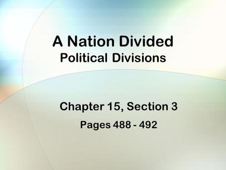 A Nation Divided Political Divisions Chapter 15, Section 3 Pages 488 - 492.