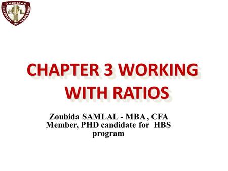 CHAPTER 3 WORKING WITH RATIOS Zoubida SAMLAL - MBA, CFA Member, PHD candidate for HBS program.