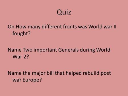 Quiz On How many different fronts was World war II fought? Name Two important Generals during World War 2? Name the major bill that helped rebuild post.