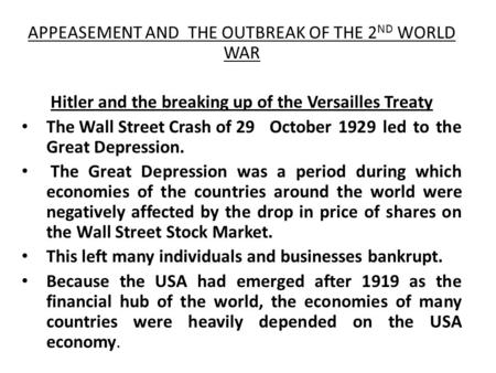 APPEASEMENT AND THE OUTBREAK OF THE 2 ND WORLD WAR Hitler and the breaking up of the Versailles Treaty The Wall Street Crash of 29 October 1929 led to.